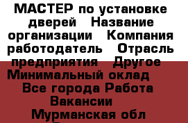 МАСТЕР по установке дверей › Название организации ­ Компания-работодатель › Отрасль предприятия ­ Другое › Минимальный оклад ­ 1 - Все города Работа » Вакансии   . Мурманская обл.,Видяево нп